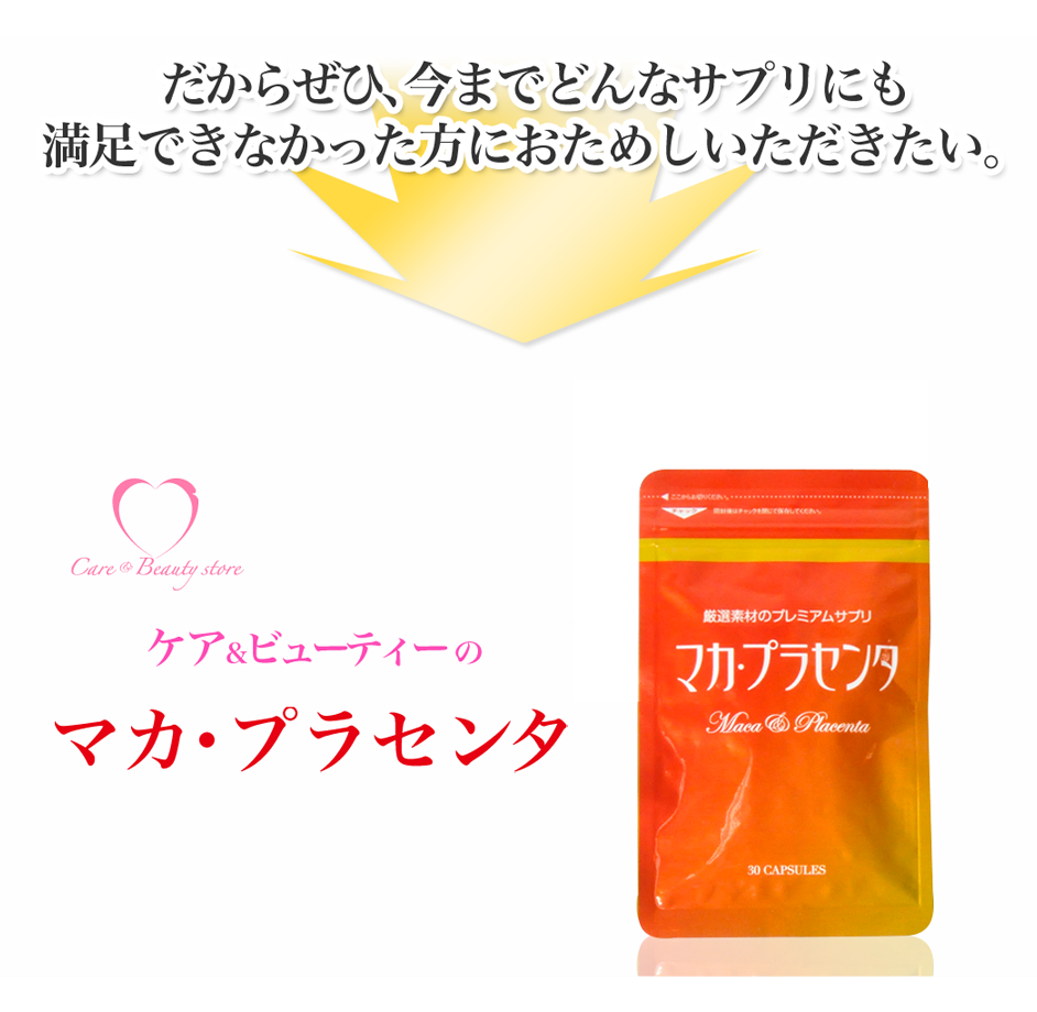 だからぜひ、今までどんなサプリにも満足できなかった方におためしいただきたい。おかげさまで!89%の方に定期コースでご愛用いただいております。ケア&ビューティーの~厳選素材のプレミアムサプリ~マカ・プラセンタ