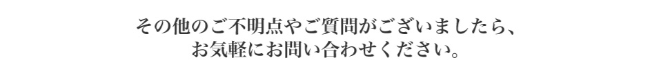その他ご不明点やご質問がございましたら、お気軽にお問い合わせください。