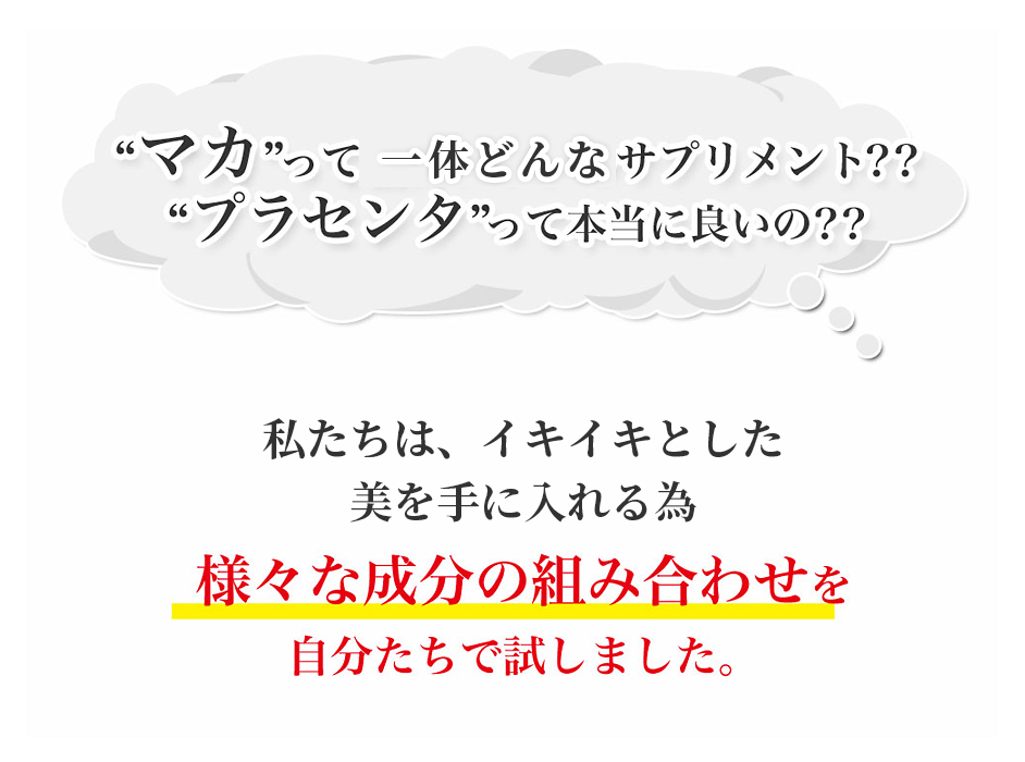 ”マカ”って精力アップのサプリメント??”プラセンタ”って本当に良いの??私たちは、健康や美容にいいと言われている様々な成分の組み合わせを自分たちで試しました。