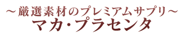 〜厳選素材のプレミアムサプリ〜マカ・プラセンタ