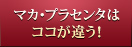 マカ・プラセンタはココが違う！