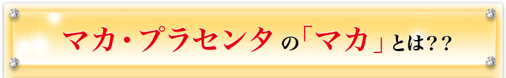 マカ・プラセンタの｢マカ｣とは？？